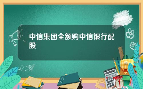 中信集团全额购中信银行配股