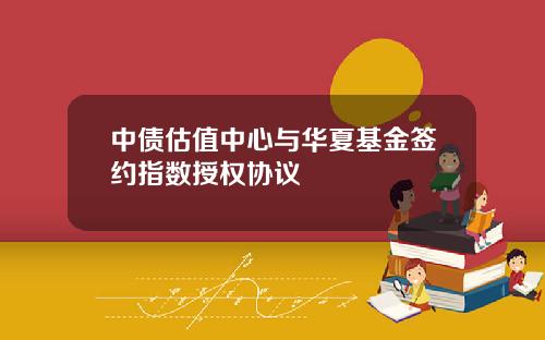 中债估值中心与华夏基金签约指数授权协议