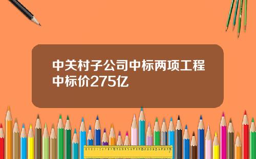 中关村子公司中标两项工程中标价275亿