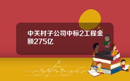 中关村子公司中标2工程金额275亿