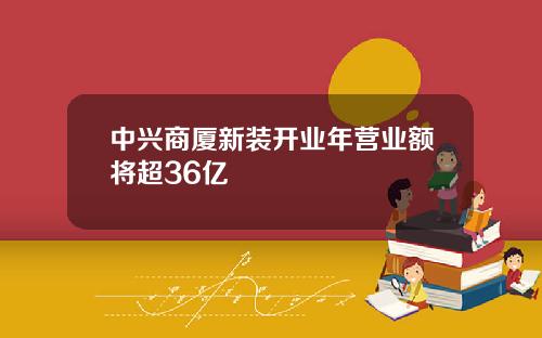 中兴商厦新装开业年营业额将超36亿