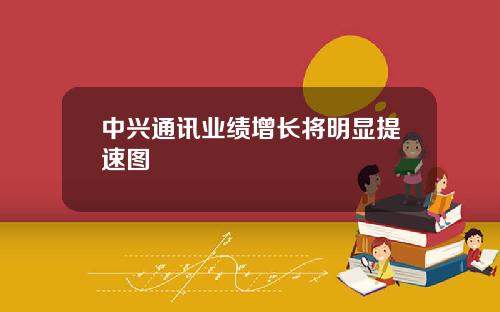 中兴通讯业绩增长将明显提速图
