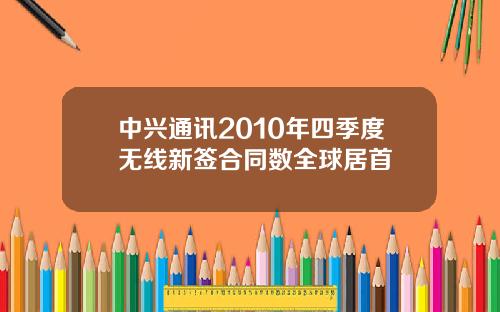 中兴通讯2010年四季度无线新签合同数全球居首