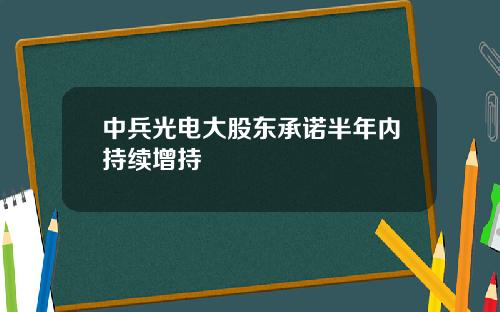 中兵光电大股东承诺半年内持续增持