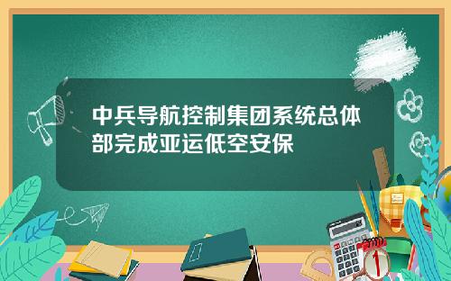 中兵导航控制集团系统总体部完成亚运低空安保