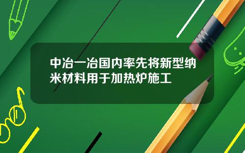 中冶一冶国内率先将新型纳米材料用于加热炉施工