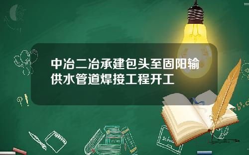 中冶二冶承建包头至固阳输供水管道焊接工程开工