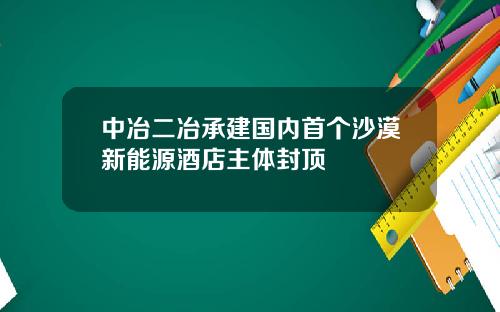 中冶二冶承建国内首个沙漠新能源酒店主体封顶