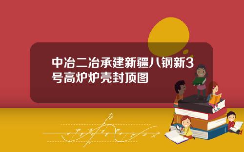 中冶二冶承建新疆八钢新3号高炉炉壳封顶图