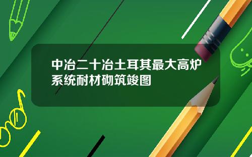 中冶二十冶土耳其最大高炉系统耐材砌筑竣图
