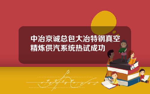 中冶京诚总包大冶特钢真空精炼供汽系统热试成功