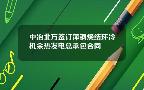 中冶北方签订萍钢烧结环冷机余热发电总承包合同