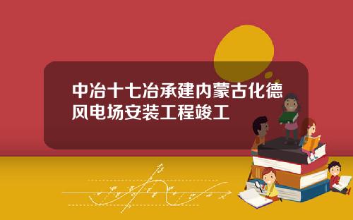 中冶十七冶承建内蒙古化德风电场安装工程竣工