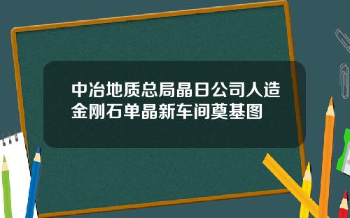 中冶地质总局晶日公司人造金刚石单晶新车间奠基图