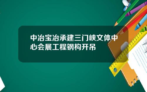 中冶宝冶承建三门峡文体中心会展工程钢构开吊