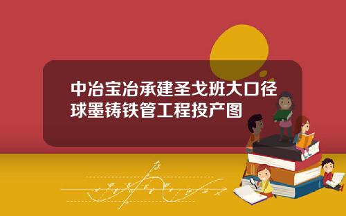 中冶宝冶承建圣戈班大口径球墨铸铁管工程投产图