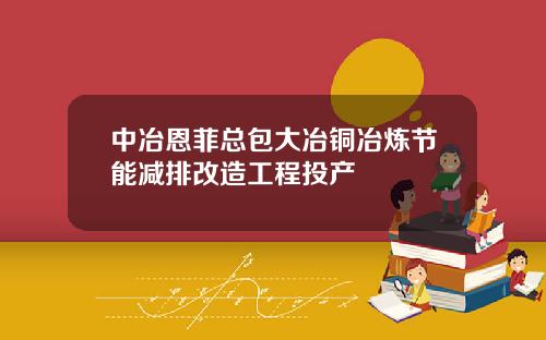 中冶恩菲总包大冶铜冶炼节能减排改造工程投产