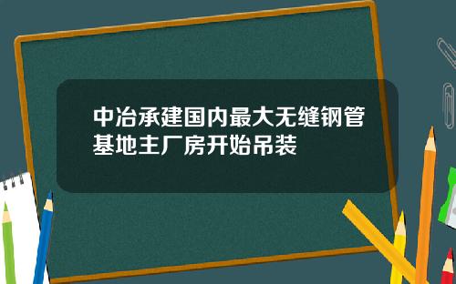 中冶承建国内最大无缝钢管基地主厂房开始吊装