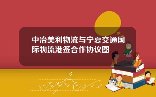 中冶美利物流与宁夏交通国际物流港签合作协议图