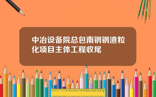 中冶设备院总包南钢钢渣粒化项目主体工程收尾