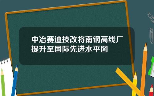 中冶赛迪技改将南钢高线厂提升至国际先进水平图