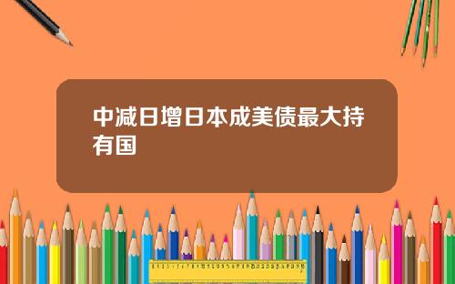 中减日增日本成美债最大持有国