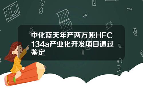 中化蓝天年产两万吨HFC134a产业化开发项目通过鉴定