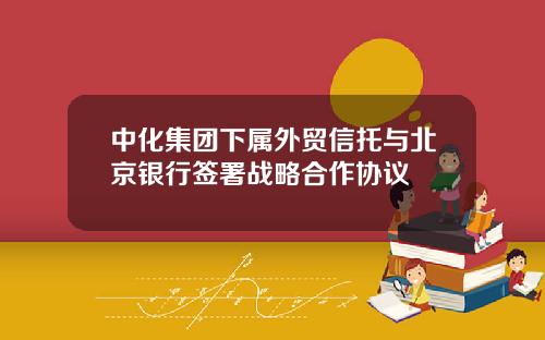 中化集团下属外贸信托与北京银行签署战略合作协议