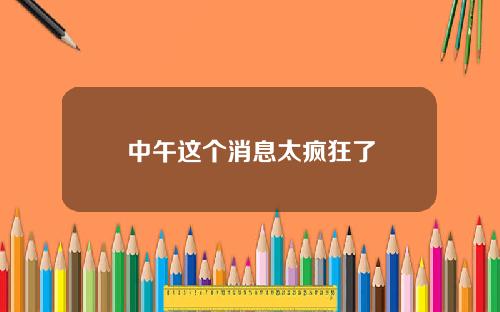 中午这个消息太疯狂了