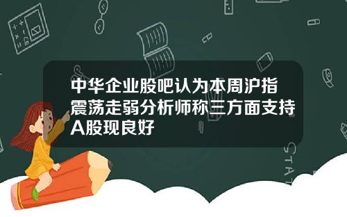 中华企业股吧认为本周沪指震荡走弱分析师称三方面支持A股现良好