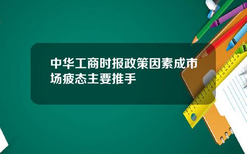 中华工商时报政策因素成市场疲态主要推手