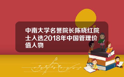 中南大学名誉院长陈晓红院士入选2018年中国管理价值人物