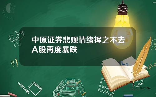 中原证券悲观情绪挥之不去A股再度暴跌