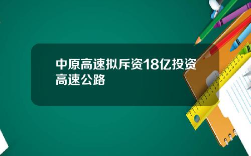 中原高速拟斥资18亿投资高速公路