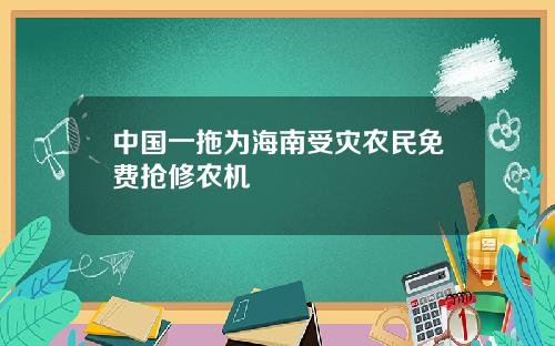 中国一拖为海南受灾农民免费抢修农机