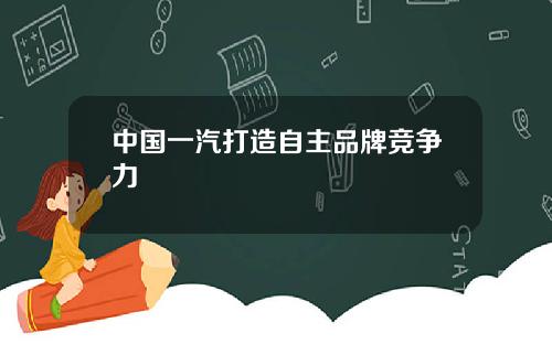 中国一汽打造自主品牌竞争力