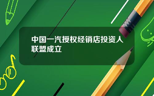中国一汽授权经销店投资人联盟成立
