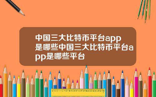 中国三大比特币平台app是哪些中国三大比特币平台app是哪些平台