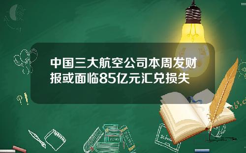 中国三大航空公司本周发财报或面临85亿元汇兑损失