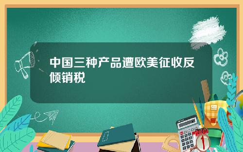 中国三种产品遭欧美征收反倾销税