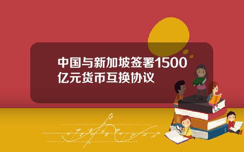 中国与新加坡签署1500亿元货币互换协议