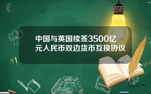 中国与英国续签3500亿元人民币双边货币互换协议