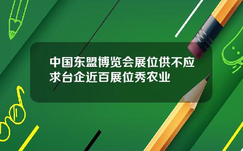 中国东盟博览会展位供不应求台企近百展位秀农业