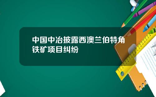 中国中冶披露西澳兰伯特角铁矿项目纠纷