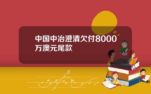 中国中冶澄清欠付8000万澳元尾款