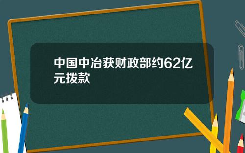 中国中冶获财政部约62亿元拨款