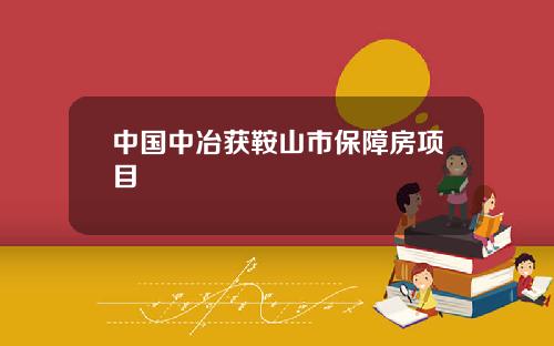 中国中冶获鞍山市保障房项目