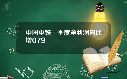 中国中铁一季度净利润同比增079