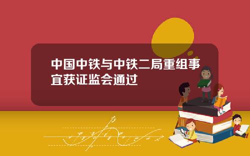 中国中铁与中铁二局重组事宜获证监会通过