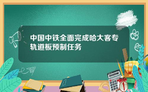 中国中铁全面完成哈大客专轨道板预制任务